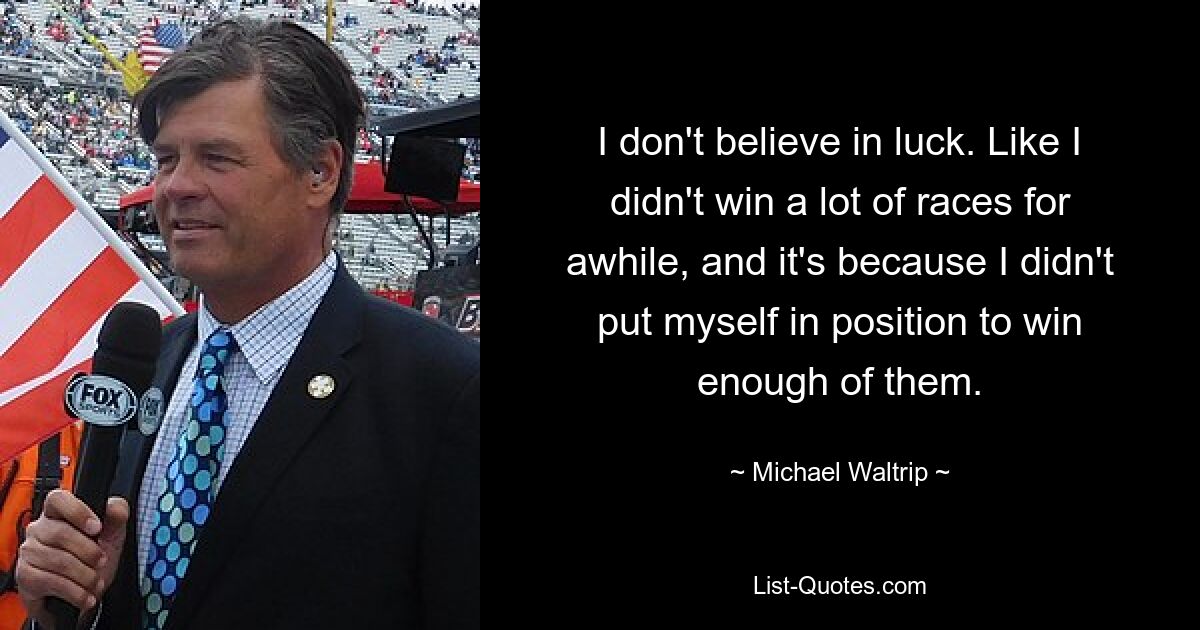 I don't believe in luck. Like I didn't win a lot of races for awhile, and it's because I didn't put myself in position to win enough of them. — © Michael Waltrip