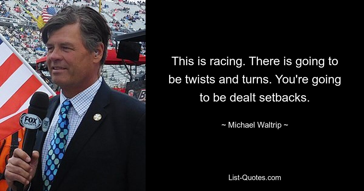 This is racing. There is going to be twists and turns. You're going to be dealt setbacks. — © Michael Waltrip