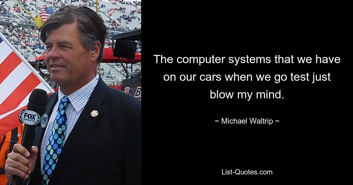 The computer systems that we have on our cars when we go test just blow my mind. — © Michael Waltrip