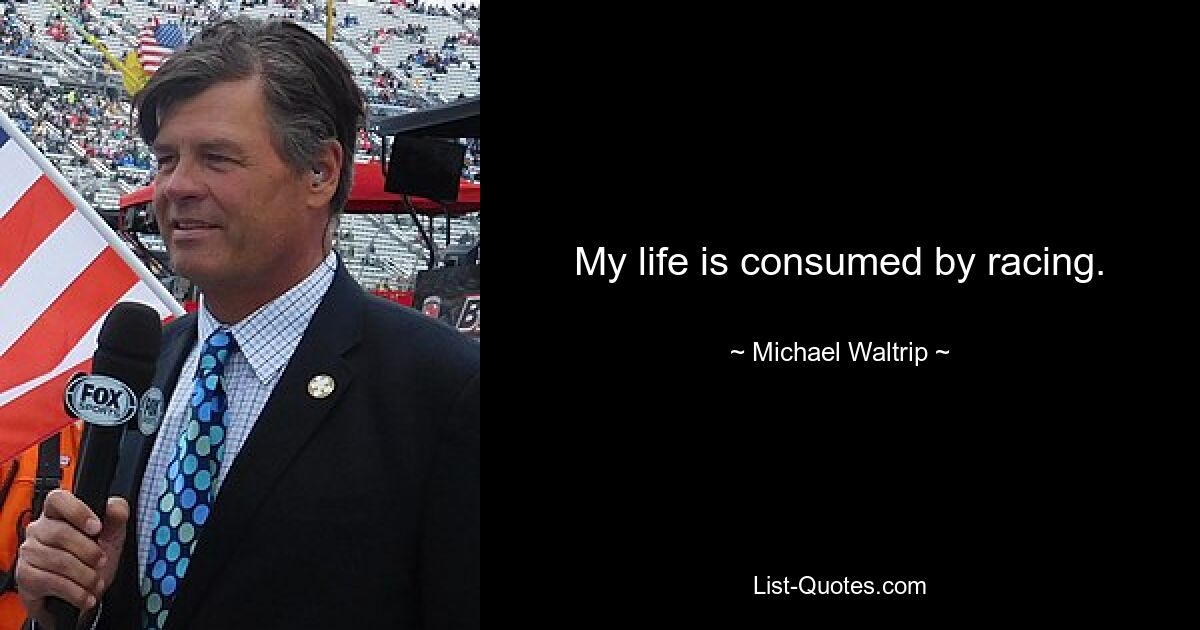 My life is consumed by racing. — © Michael Waltrip