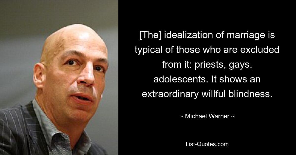 [The] idealization of marriage is typical of those who are excluded from it: priests, gays, adolescents. It shows an extraordinary willful blindness. — © Michael Warner