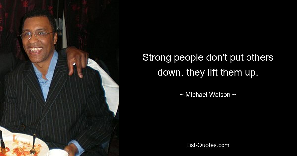 Strong people don't put others down. they lift them up. — © Michael Watson