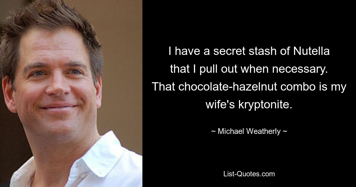 I have a secret stash of Nutella that I pull out when necessary. That chocolate-hazelnut combo is my wife's kryptonite. — © Michael Weatherly