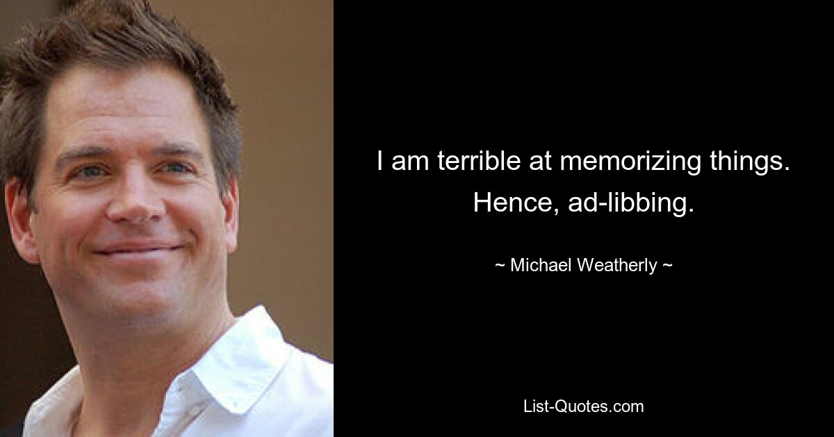 I am terrible at memorizing things. Hence, ad-libbing. — © Michael Weatherly