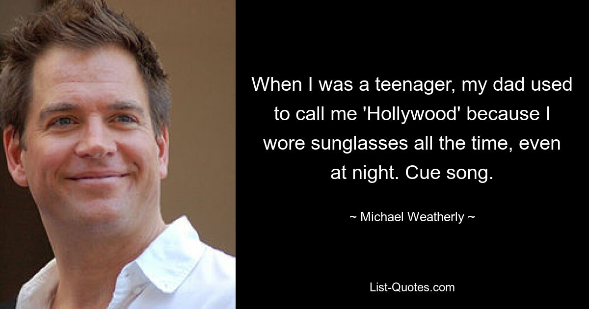 When I was a teenager, my dad used to call me 'Hollywood' because I wore sunglasses all the time, even at night. Cue song. — © Michael Weatherly