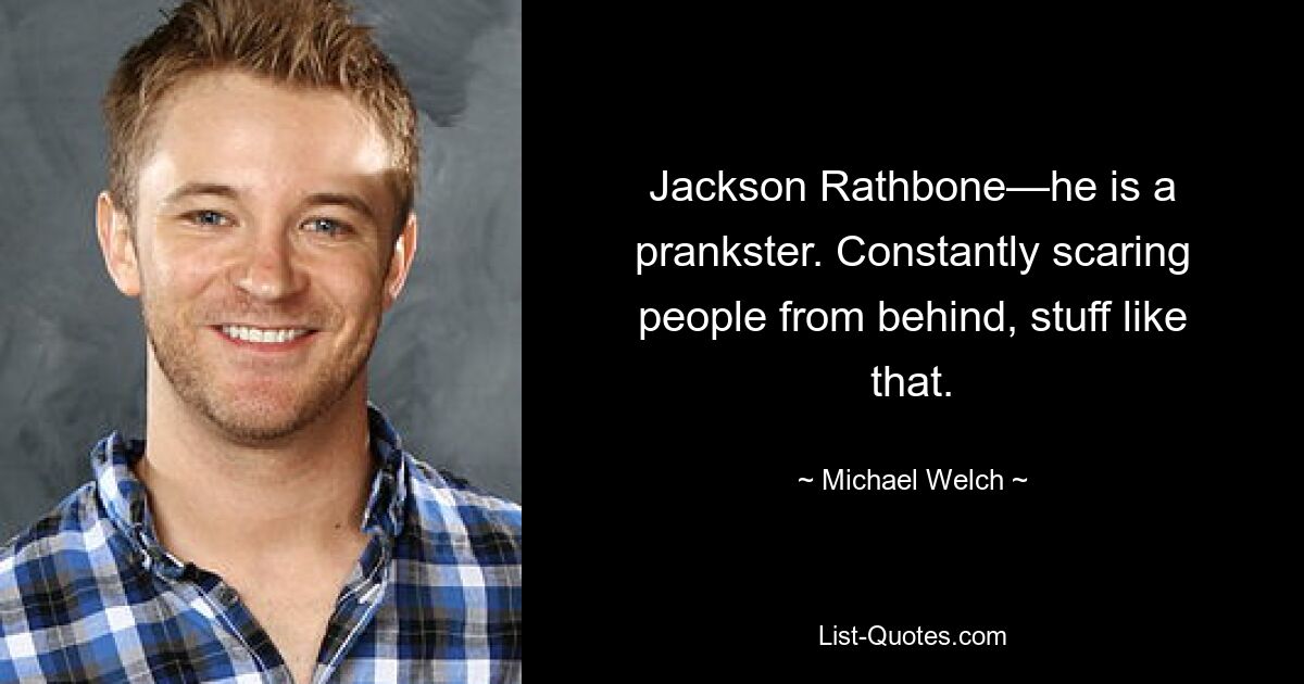 Jackson Rathbone—he is a prankster. Constantly scaring people from behind, stuff like that. — © Michael Welch