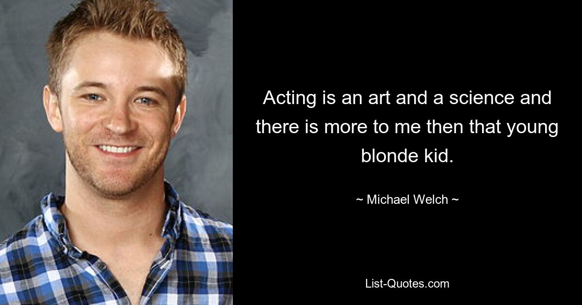 Acting is an art and a science and there is more to me then that young blonde kid. — © Michael Welch