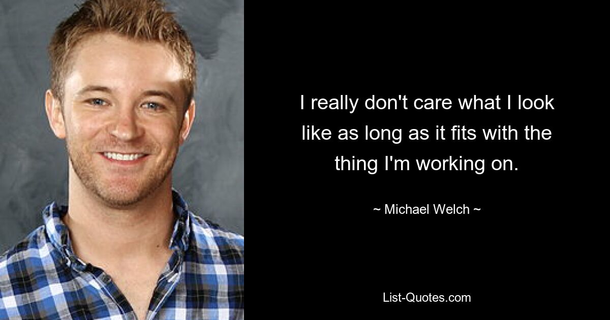 I really don't care what I look like as long as it fits with the thing I'm working on. — © Michael Welch