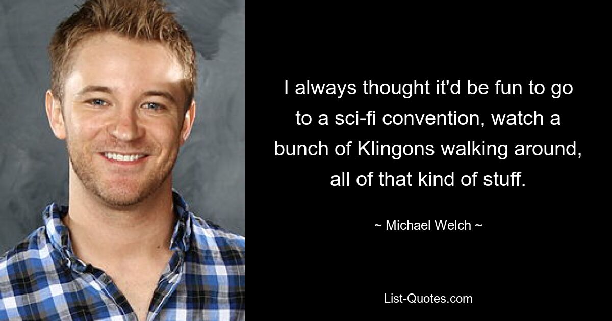 I always thought it'd be fun to go to a sci-fi convention, watch a bunch of Klingons walking around, all of that kind of stuff. — © Michael Welch