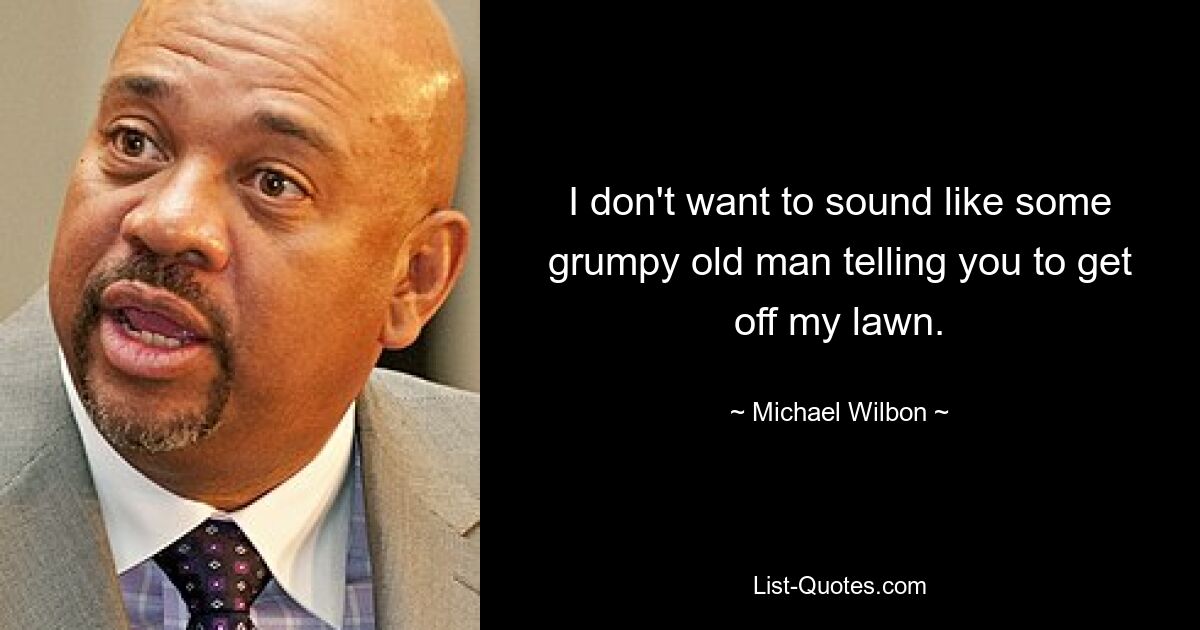 I don't want to sound like some grumpy old man telling you to get off my lawn. — © Michael Wilbon