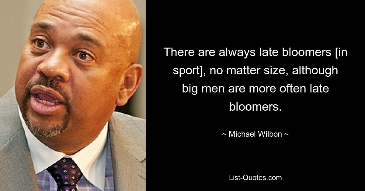 There are always late bloomers [in sport], no matter size, although big men are more often late bloomers. — © Michael Wilbon