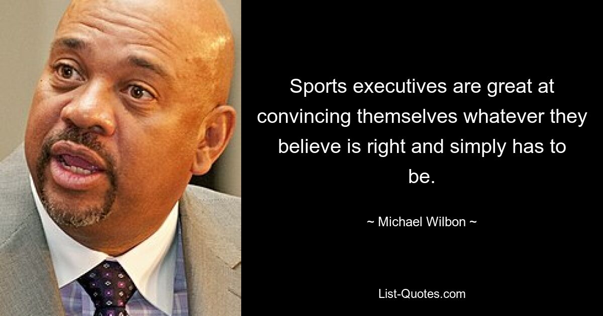 Sports executives are great at convincing themselves whatever they believe is right and simply has to be. — © Michael Wilbon