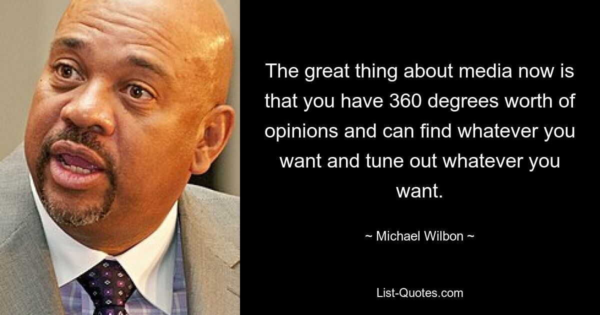 The great thing about media now is that you have 360 degrees worth of opinions and can find whatever you want and tune out whatever you want. — © Michael Wilbon