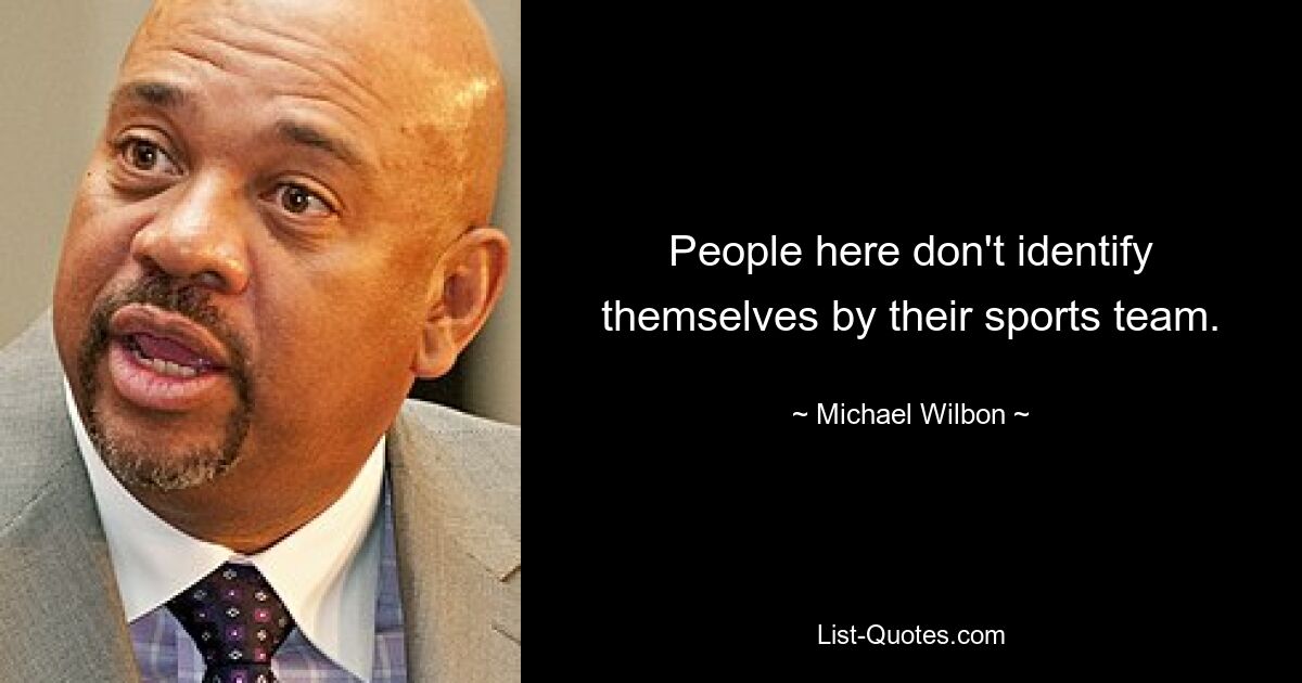 People here don't identify themselves by their sports team. — © Michael Wilbon