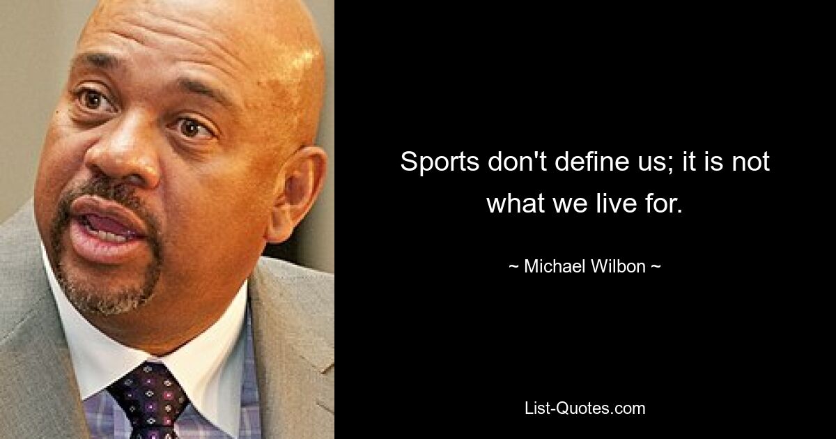 Sports don't define us; it is not what we live for. — © Michael Wilbon