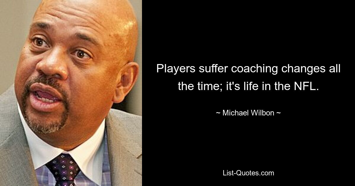 Players suffer coaching changes all the time; it's life in the NFL. — © Michael Wilbon