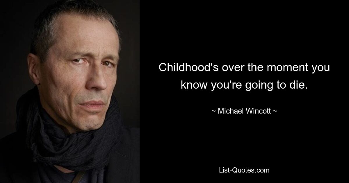 Childhood's over the moment you know you're going to die. — © Michael Wincott