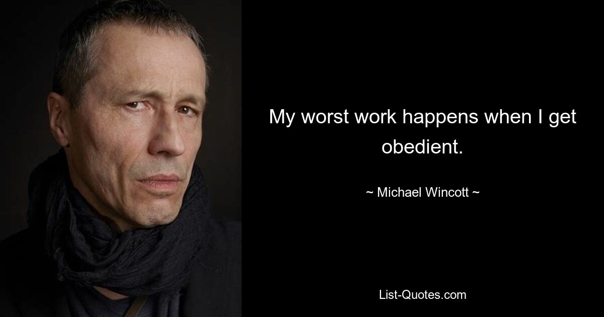 My worst work happens when I get obedient. — © Michael Wincott