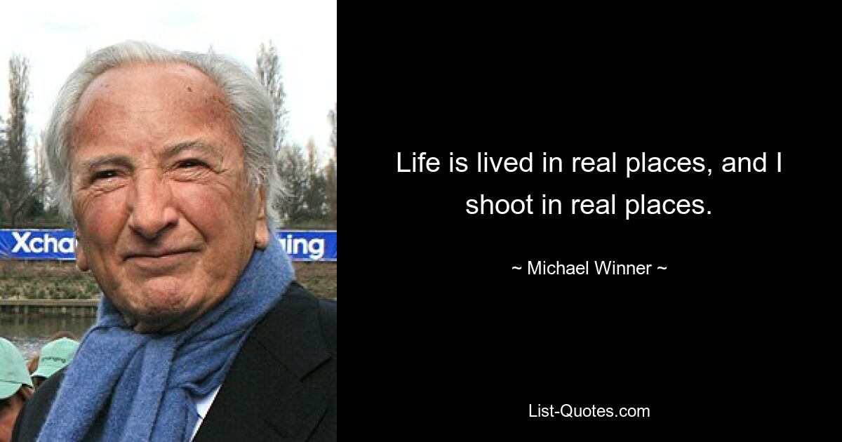 Life is lived in real places, and I shoot in real places. — © Michael Winner