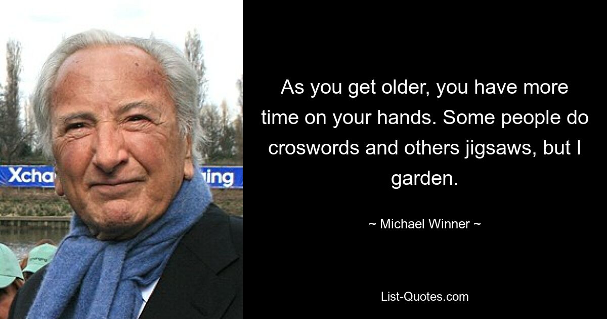 As you get older, you have more time on your hands. Some people do croswords and others jigsaws, but I garden. — © Michael Winner