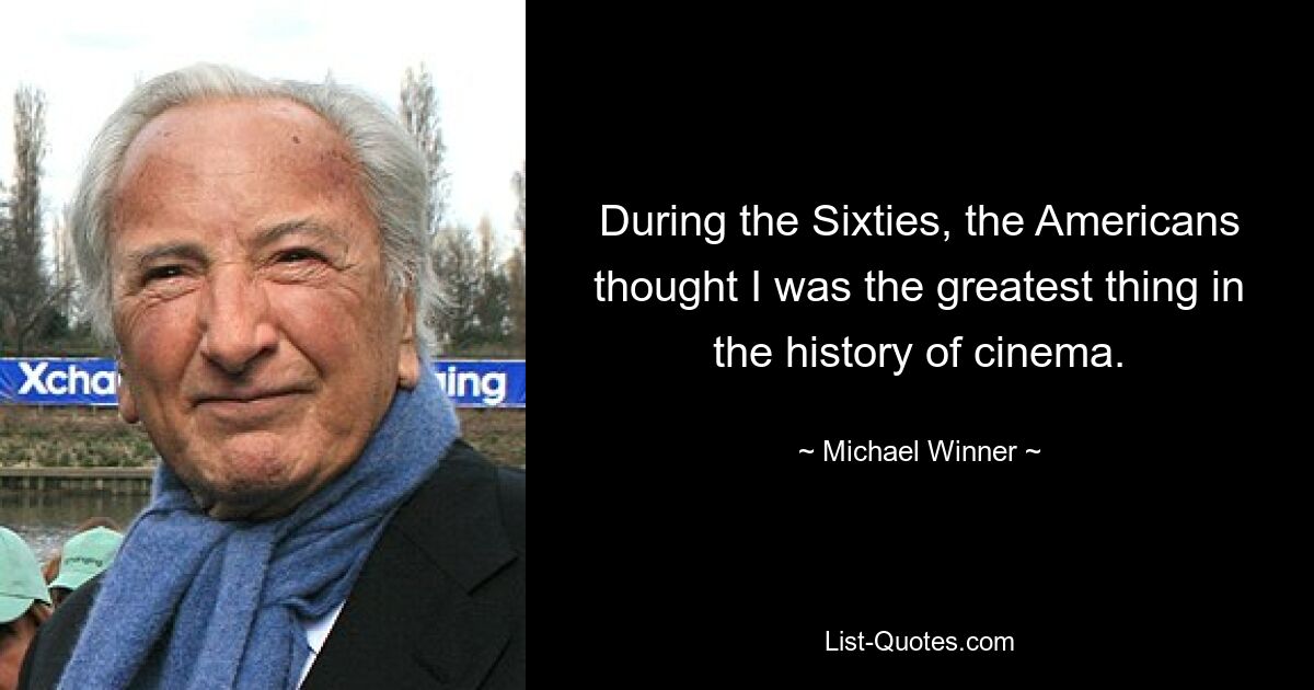 During the Sixties, the Americans thought I was the greatest thing in the history of cinema. — © Michael Winner