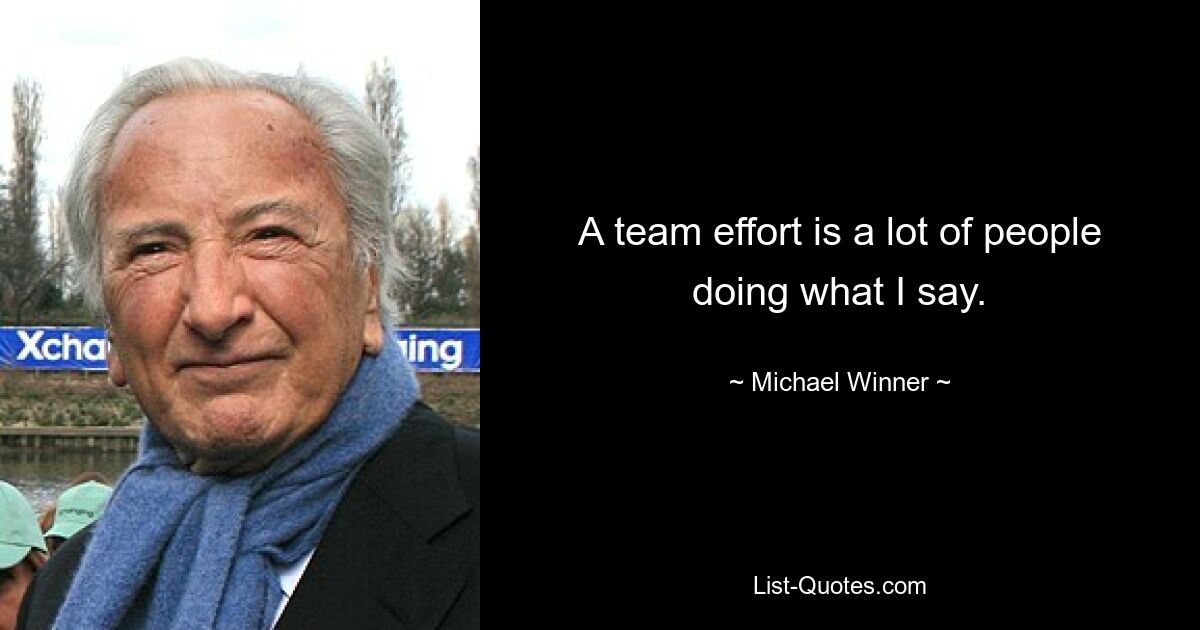 A team effort is a lot of people doing what I say. — © Michael Winner