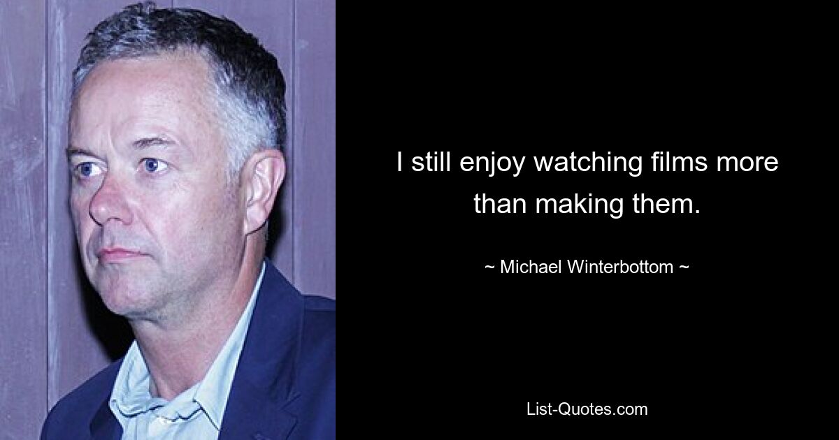 I still enjoy watching films more than making them. — © Michael Winterbottom