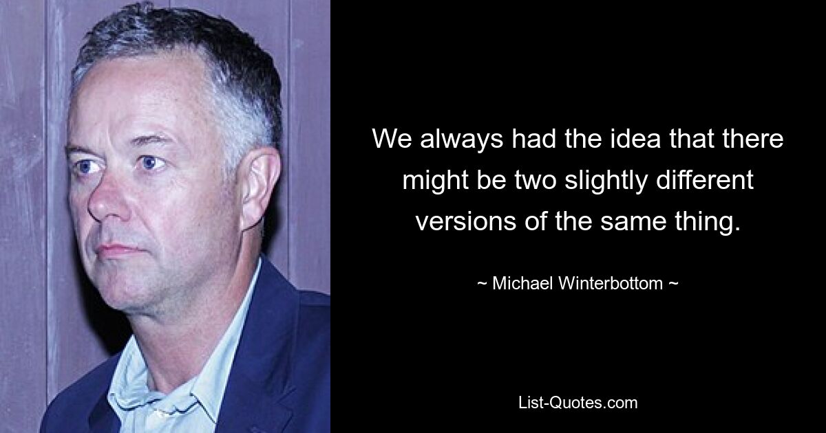 We always had the idea that there might be two slightly different versions of the same thing. — © Michael Winterbottom