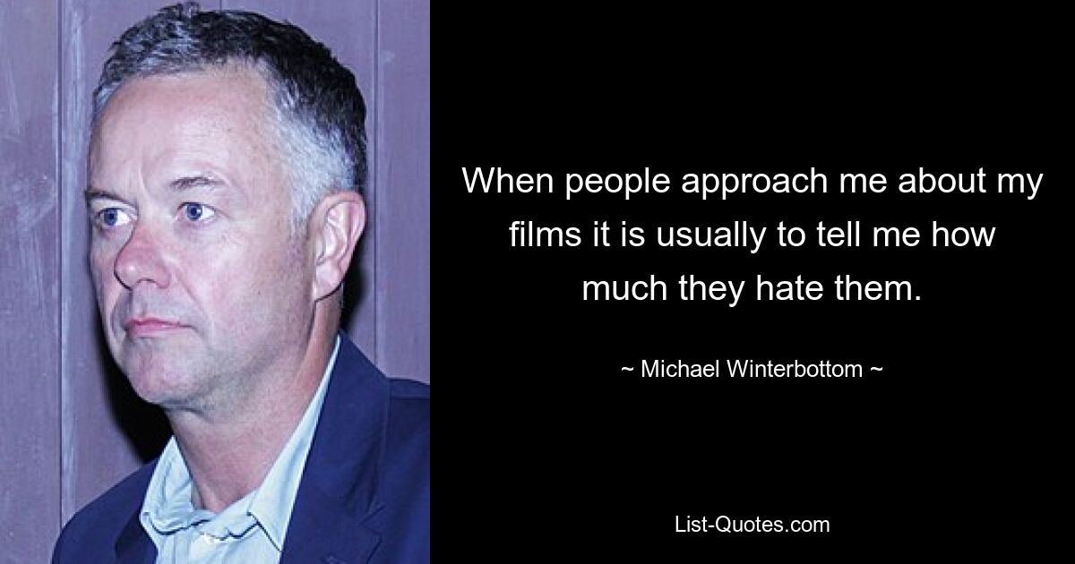 When people approach me about my films it is usually to tell me how much they hate them. — © Michael Winterbottom