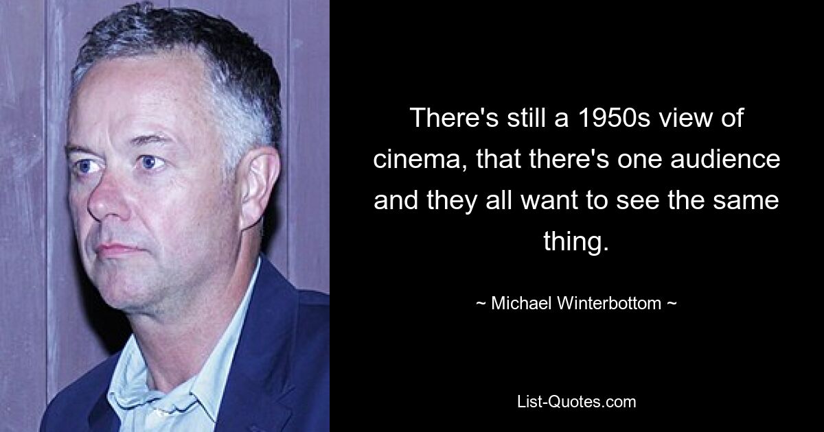 There's still a 1950s view of cinema, that there's one audience and they all want to see the same thing. — © Michael Winterbottom