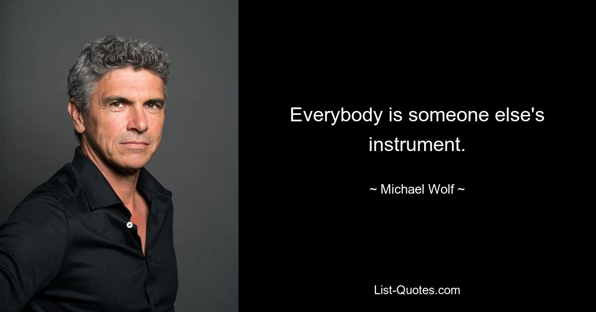 Everybody is someone else's instrument. — © Michael Wolf