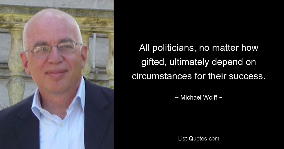 All politicians, no matter how gifted, ultimately depend on circumstances for their success. — © Michael Wolff