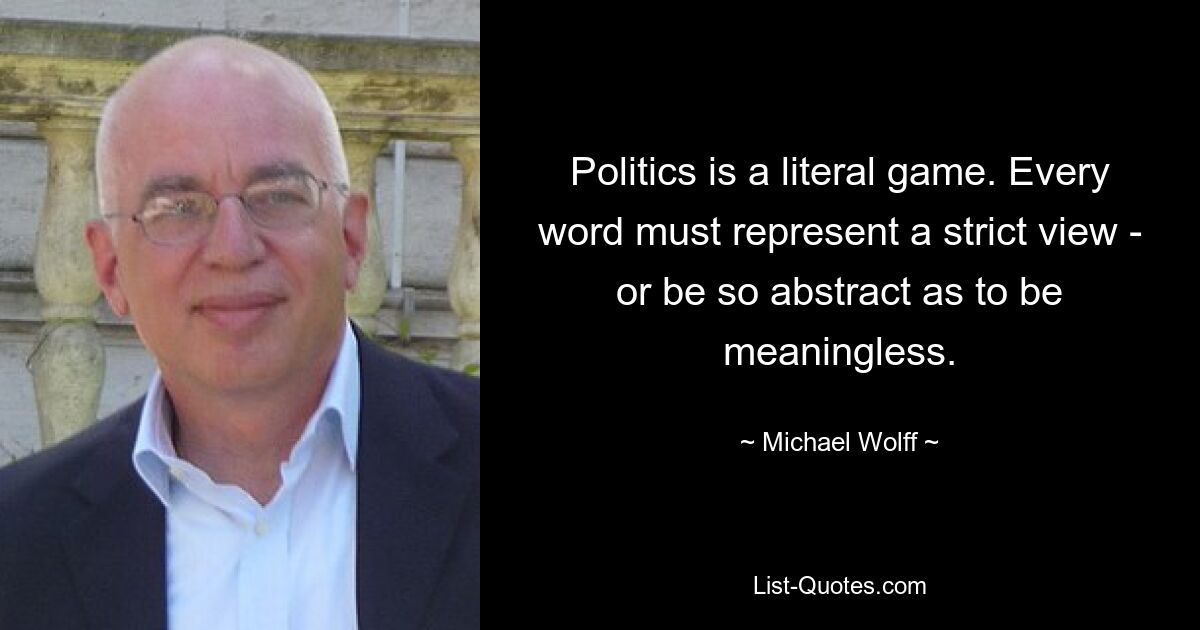 Politics is a literal game. Every word must represent a strict view - or be so abstract as to be meaningless. — © Michael Wolff