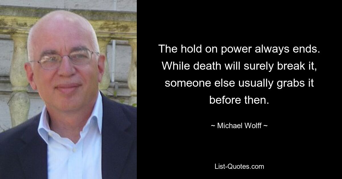 The hold on power always ends. While death will surely break it, someone else usually grabs it before then. — © Michael Wolff