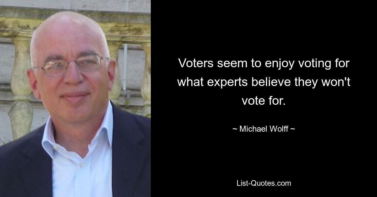 Voters seem to enjoy voting for what experts believe they won't vote for. — © Michael Wolff