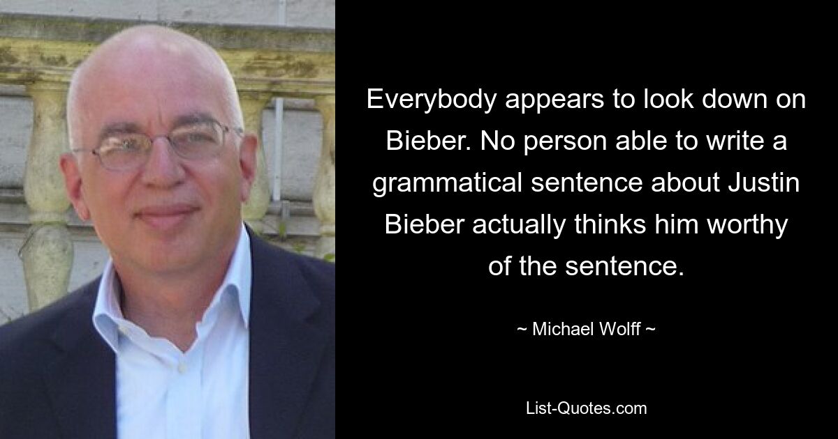 Everybody appears to look down on Bieber. No person able to write a grammatical sentence about Justin Bieber actually thinks him worthy of the sentence. — © Michael Wolff