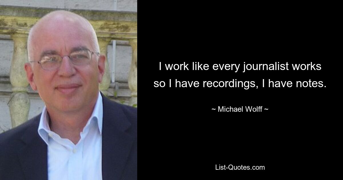 I work like every journalist works so I have recordings, I have notes. — © Michael Wolff