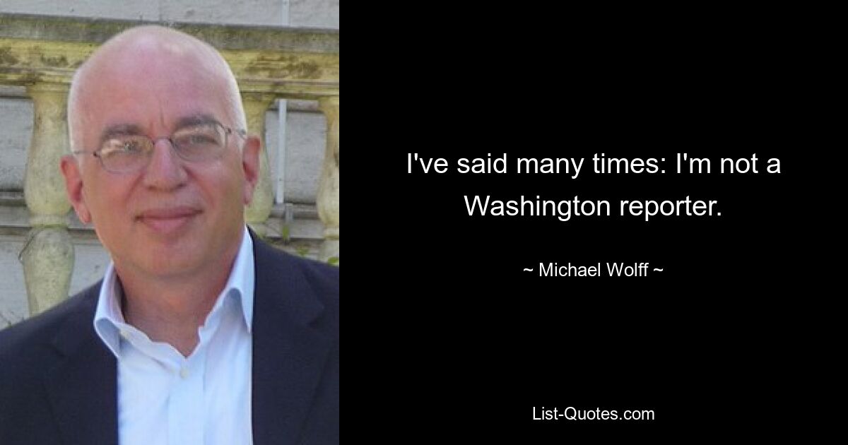 I've said many times: I'm not a Washington reporter. — © Michael Wolff