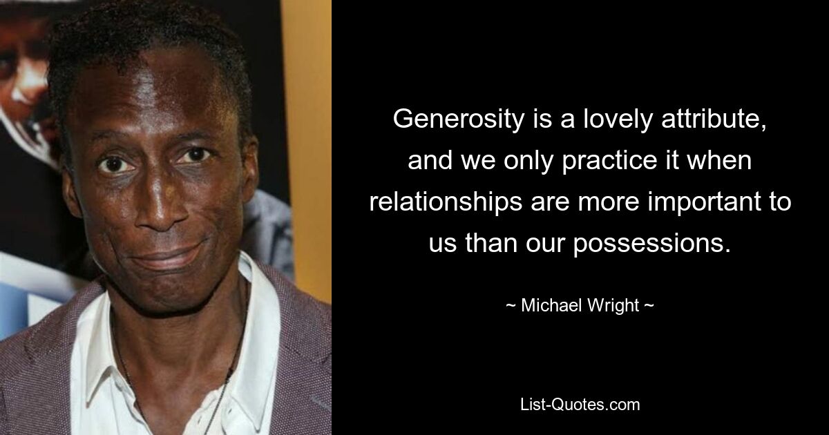 Generosity is a lovely attribute, and we only practice it when relationships are more important to us than our possessions. — © Michael Wright