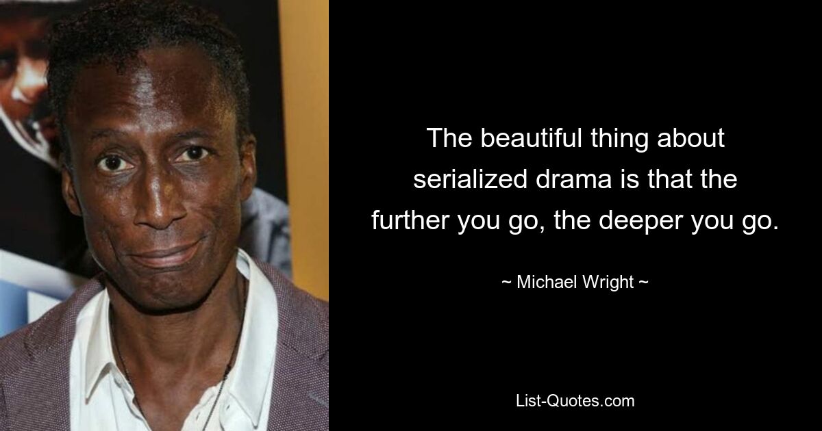 The beautiful thing about serialized drama is that the further you go, the deeper you go. — © Michael Wright