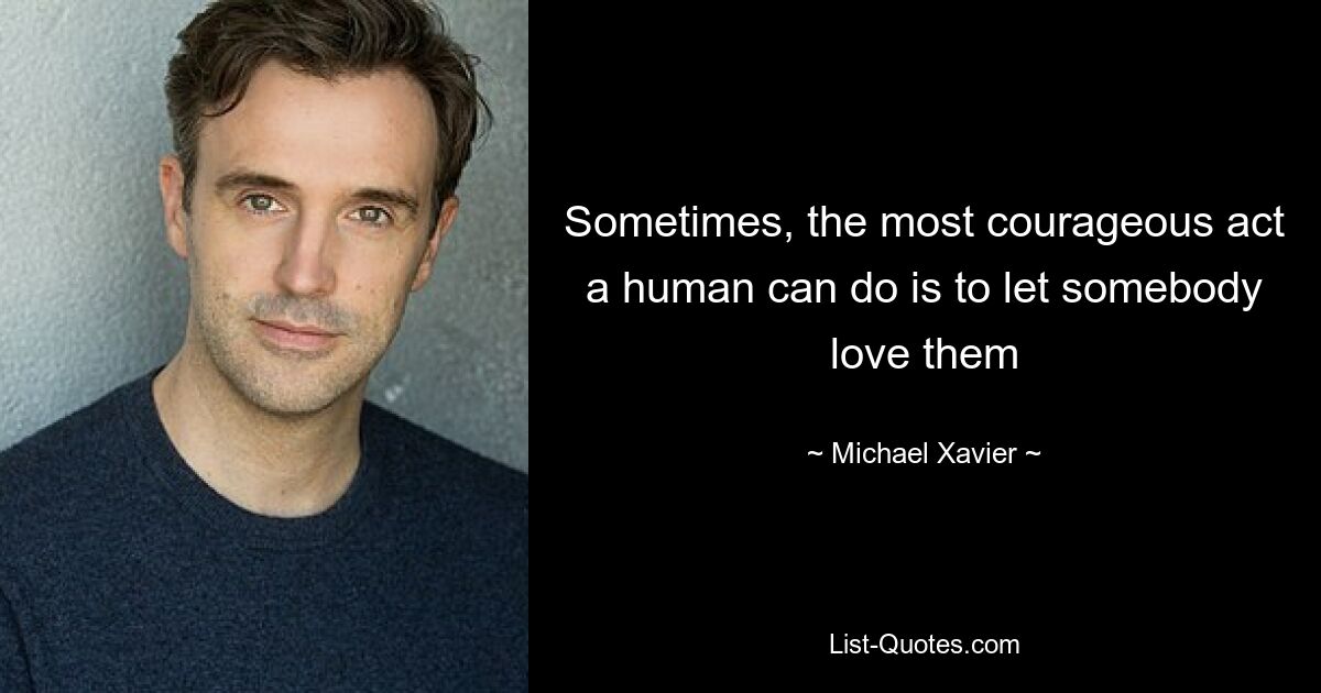 Sometimes, the most courageous act a human can do is to let somebody love them — © Michael Xavier