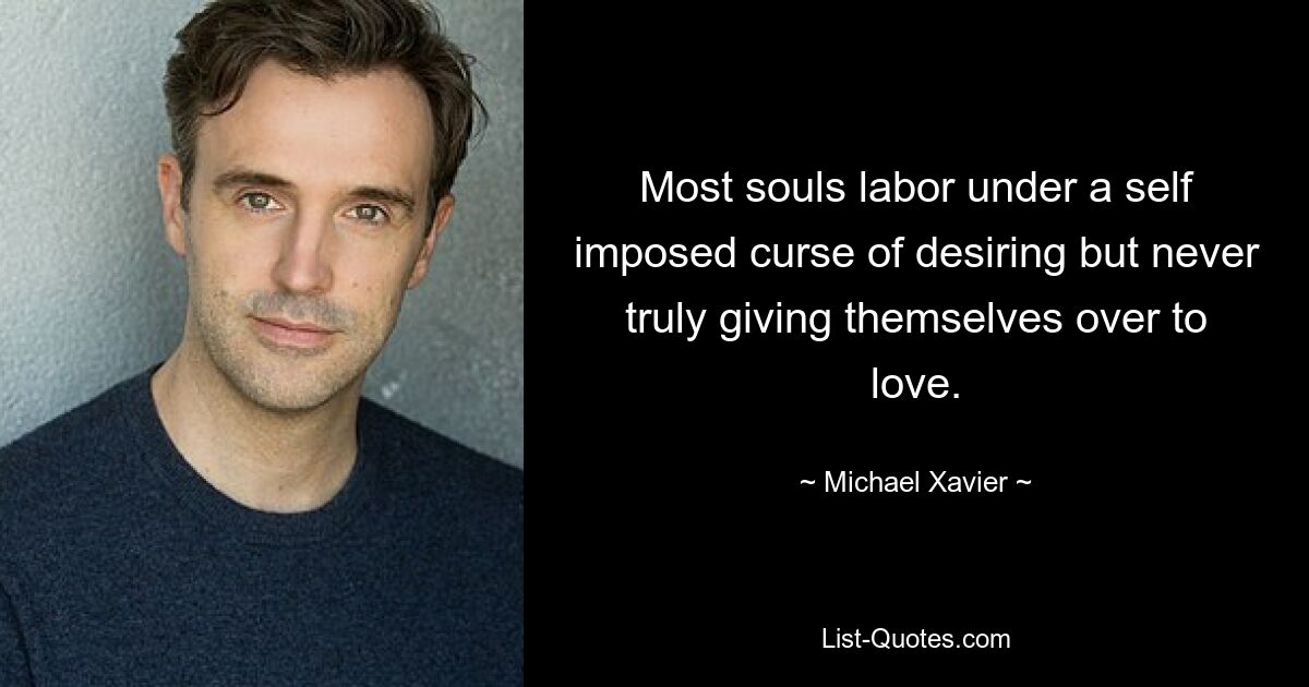 Most souls labor under a self imposed curse of desiring but never truly giving themselves over to love. — © Michael Xavier