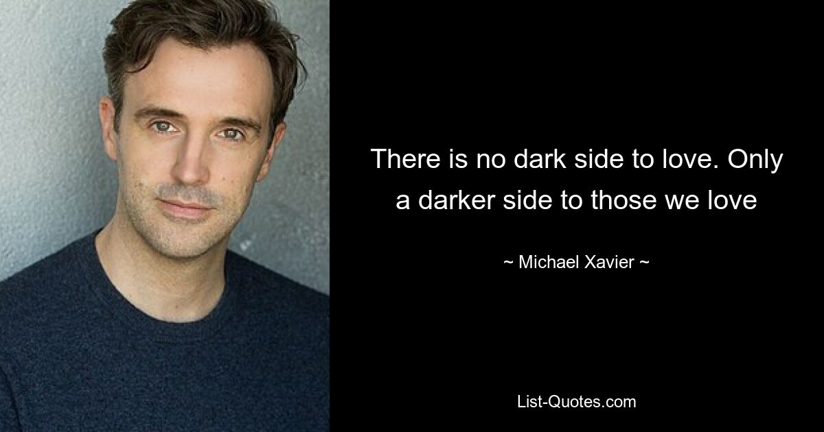 There is no dark side to love. Only a darker side to those we love — © Michael Xavier