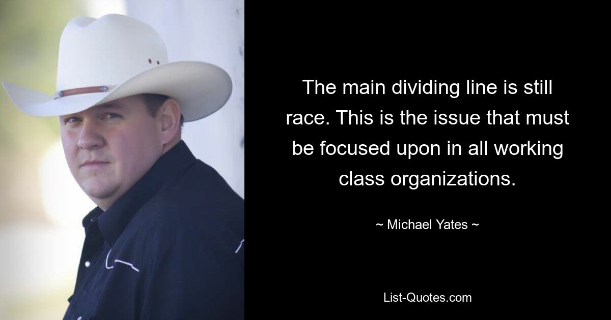 The main dividing line is still race. This is the issue that must be focused upon in all working class organizations. — © Michael Yates