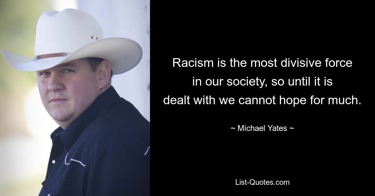 Racism is the most divisive force in our society, so until it is dealt with we cannot hope for much. — © Michael Yates