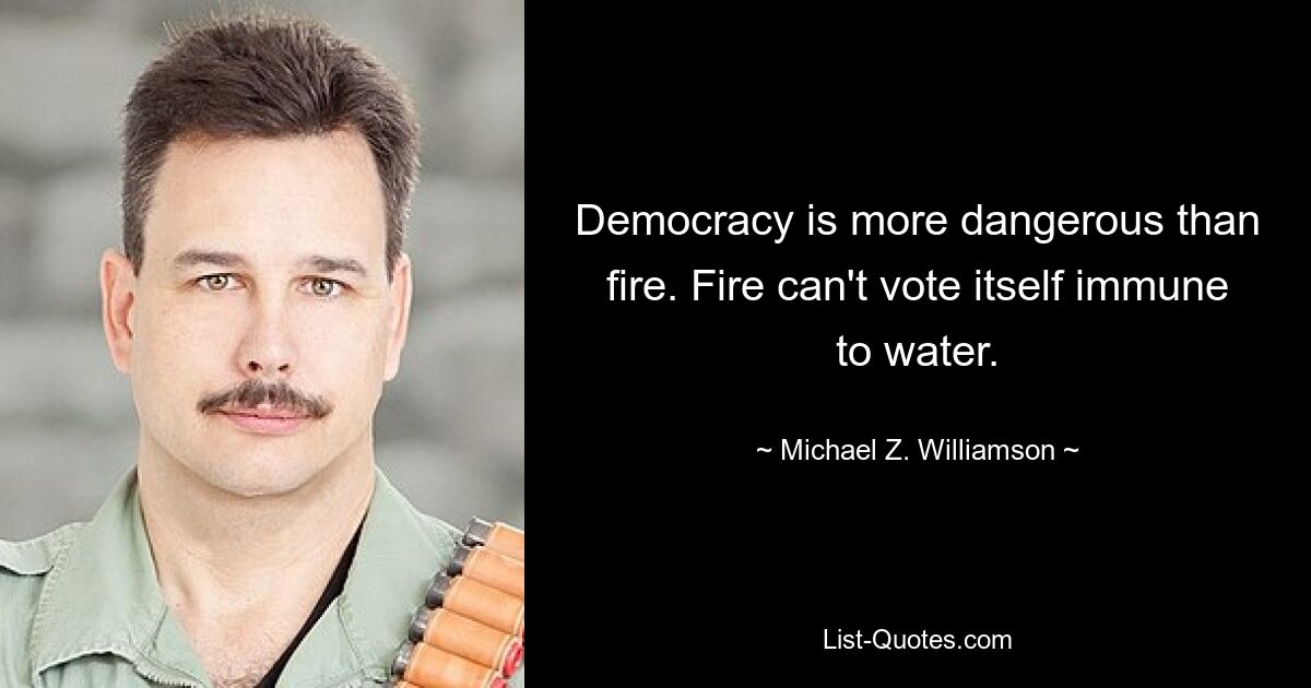 Democracy is more dangerous than fire. Fire can't vote itself immune to water. — © Michael Z. Williamson