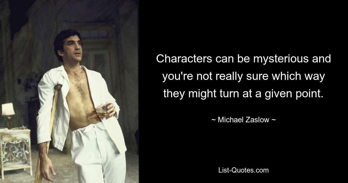 Characters can be mysterious and you're not really sure which way they might turn at a given point. — © Michael Zaslow