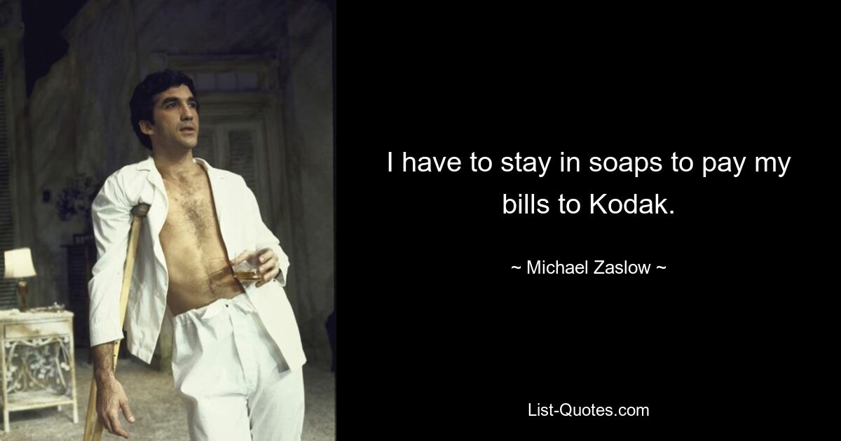 I have to stay in soaps to pay my bills to Kodak. — © Michael Zaslow