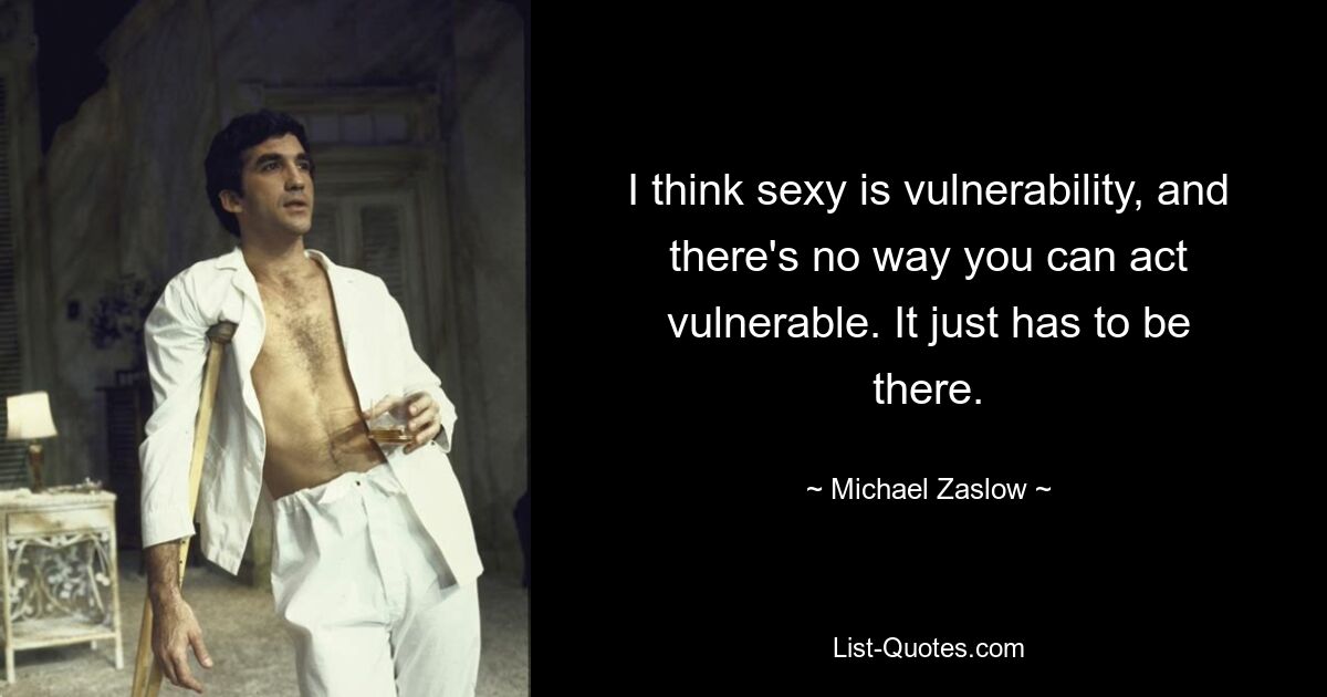 I think sexy is vulnerability, and there's no way you can act vulnerable. It just has to be there. — © Michael Zaslow