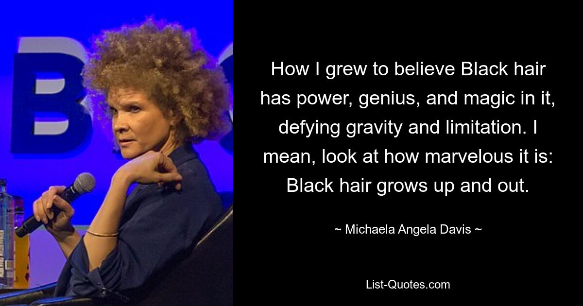 How I grew to believe Black hair has power, genius, and magic in it, defying gravity and limitation. I mean, look at how marvelous it is: Black hair grows up and out. — © Michaela Angela Davis